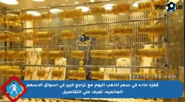 قفزة حادة في سعر الذهب اليوم مع تراجع كبير في أسواق الأسهم العالمية، تعرف على التفاصيل